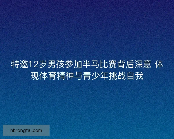 特邀12岁男孩参加半马比赛背后深意 体现体育精神与青少年挑战自我
