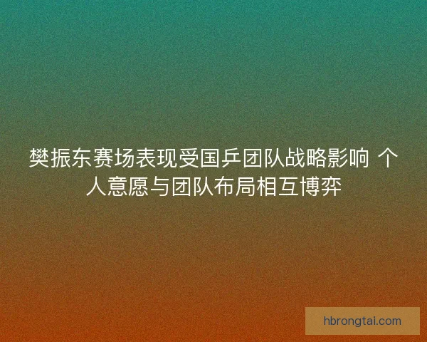 樊振东赛场表现受国乒团队战略影响 个人意愿与团队布局相互博弈