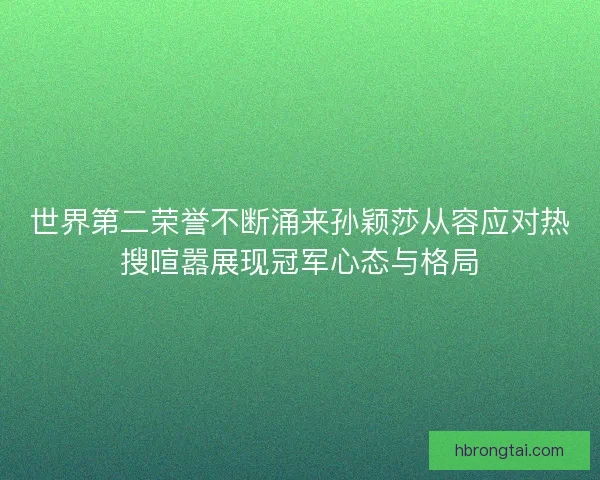 世界第二荣誉不断涌来孙颖莎从容应对热搜喧嚣展现冠军心态与格局