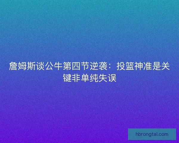 詹姆斯谈公牛第四节逆袭：投篮神准是关键非单纯失误